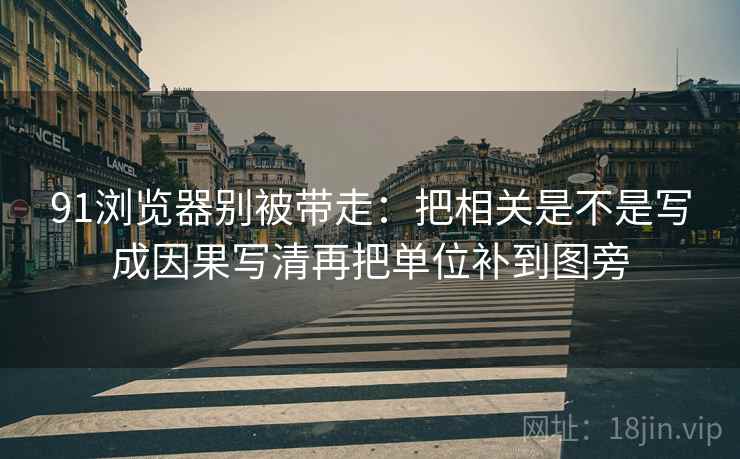 91浏览器别被带走：把相关是不是写成因果写清再把单位补到图旁