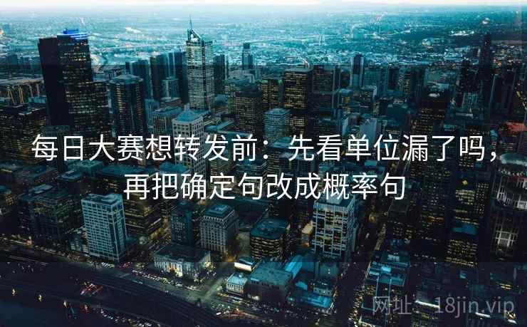 每日大赛想转发前：先看单位漏了吗，再把确定句改成概率句