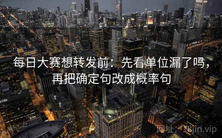 每日大赛想转发前：先看单位漏了吗，再把确定句改成概率句