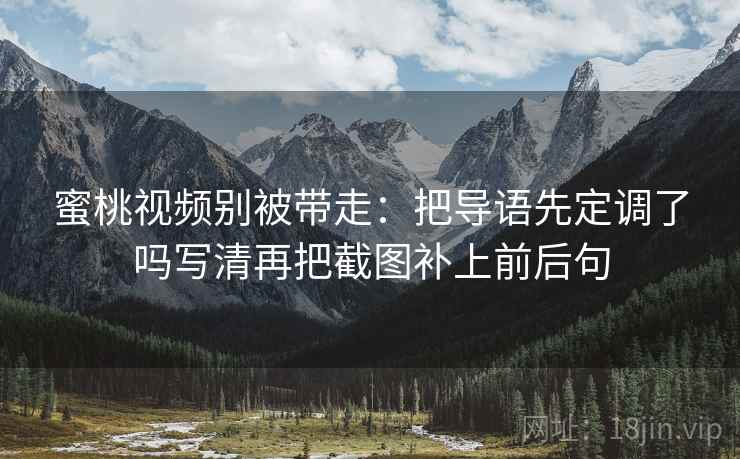 蜜桃视频别被带走：把导语先定调了吗写清再把截图补上前后句