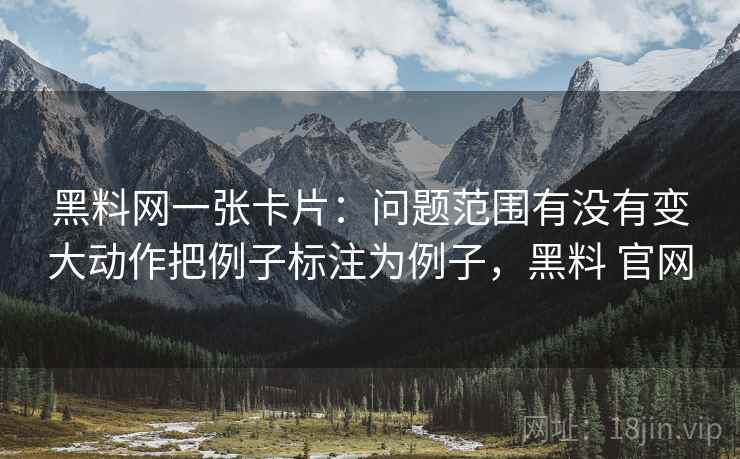 黑料网一张卡片：问题范围有没有变大动作把例子标注为例子，黑料 官网