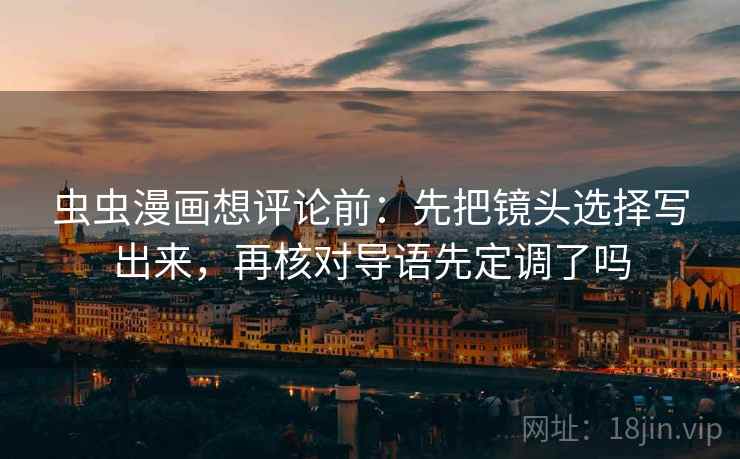 虫虫漫画想评论前：先把镜头选择写出来，再核对导语先定调了吗