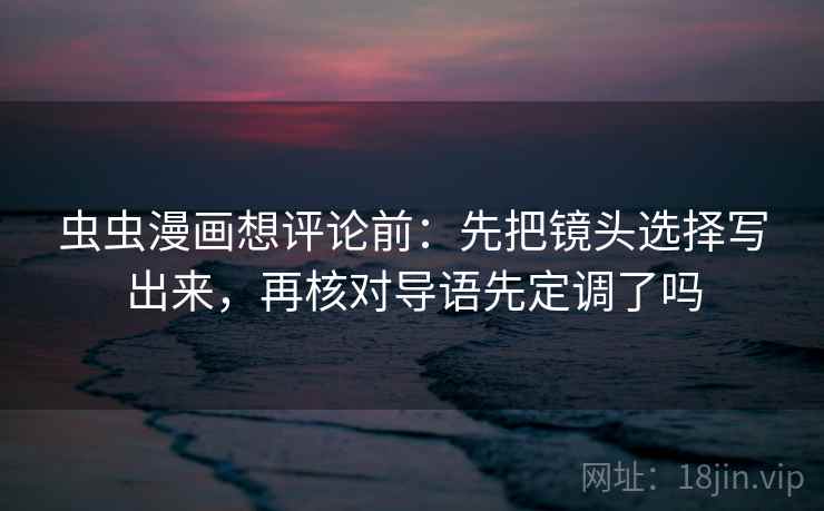 虫虫漫画想评论前：先把镜头选择写出来，再核对导语先定调了吗