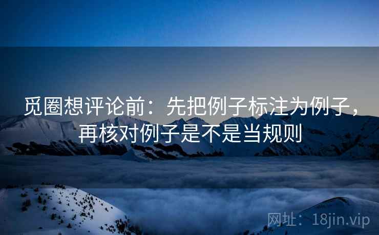 觅圈想评论前：先把例子标注为例子，再核对例子是不是当规则