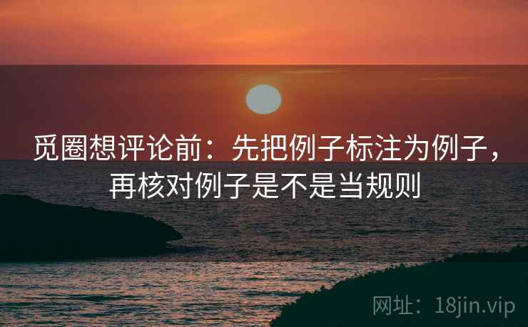 觅圈想评论前：先把例子标注为例子，再核对例子是不是当规则