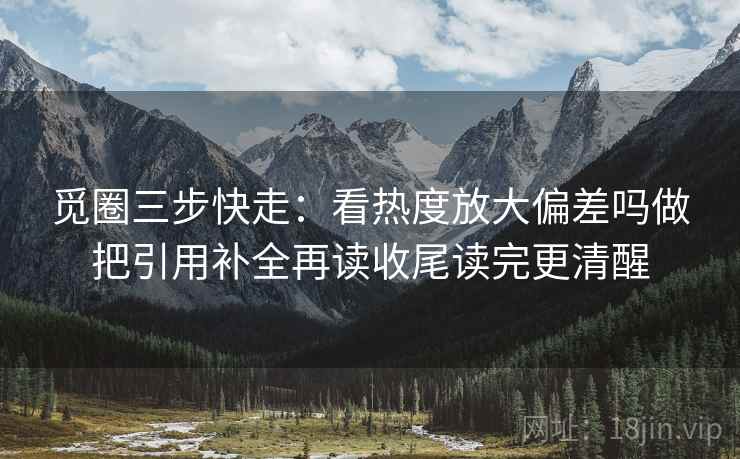 觅圈三步快走：看热度放大偏差吗做把引用补全再读收尾读完更清醒