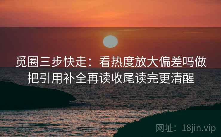 觅圈三步快走：看热度放大偏差吗做把引用补全再读收尾读完更清醒