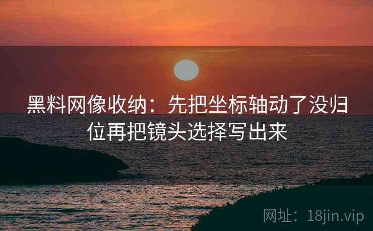 黑料网像收纳：先把坐标轴动了没归位再把镜头选择写出来