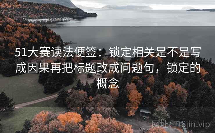 51大赛读法便签：锁定相关是不是写成因果再把标题改成问题句，锁定的概念