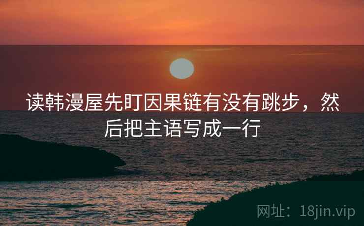 读韩漫屋先盯因果链有没有跳步，然后把主语写成一行