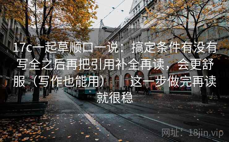 17c一起草顺口一说：搞定条件有没有写全之后再把引用补全再读，会更舒服（写作也能用） ｜ 这一步做完再读就很稳