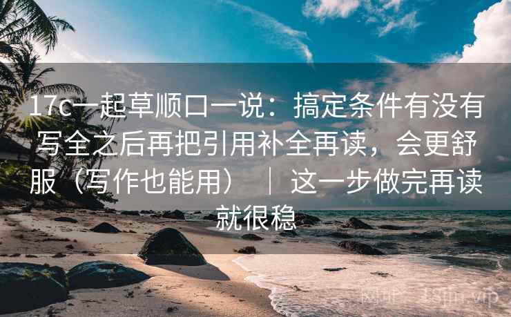 17c一起草顺口一说：搞定条件有没有写全之后再把引用补全再读，会更舒服（写作也能用） ｜ 这一步做完再读就很稳