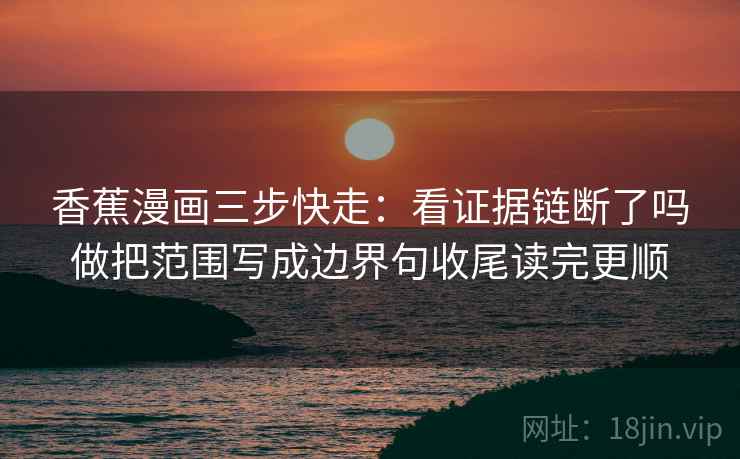 香蕉漫画三步快走：看证据链断了吗做把范围写成边界句收尾读完更顺