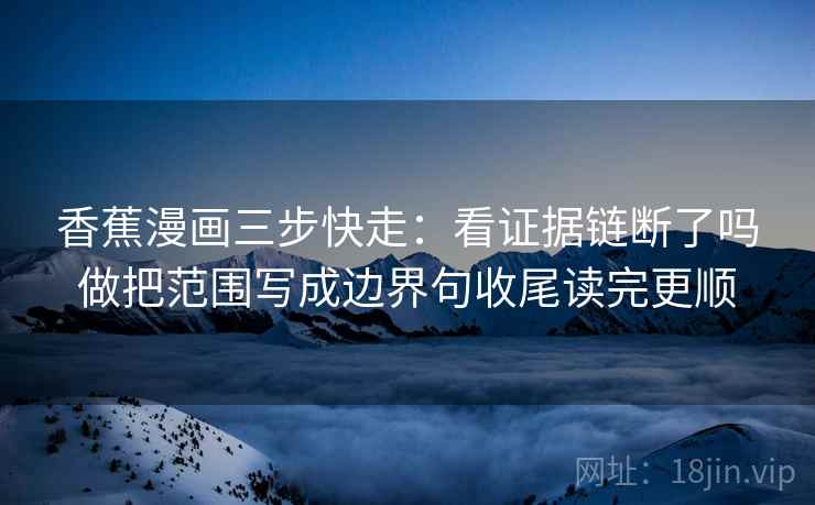 香蕉漫画三步快走：看证据链断了吗做把范围写成边界句收尾读完更顺