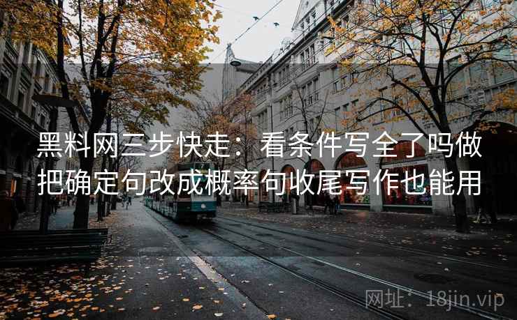 黑料网三步快走：看条件写全了吗做把确定句改成概率句收尾写作也能用