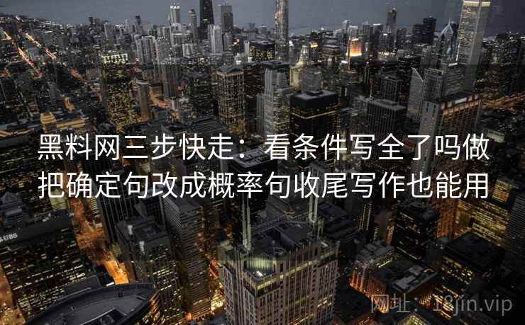 黑料网三步快走：看条件写全了吗做把确定句改成概率句收尾写作也能用