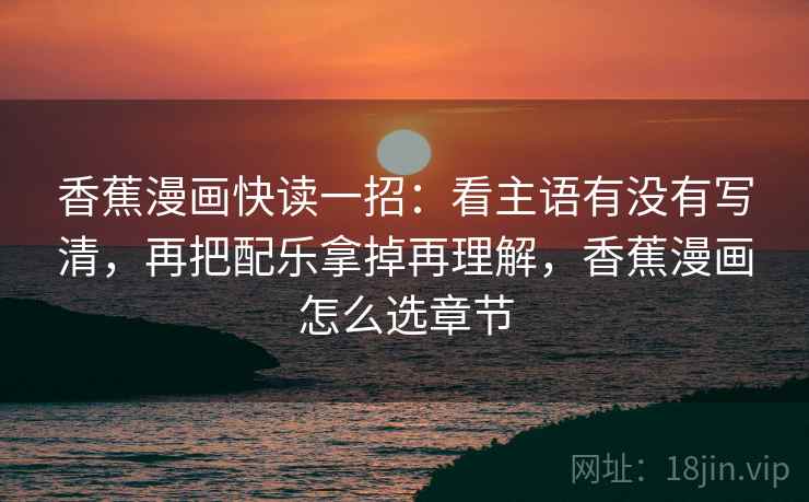 香蕉漫画快读一招：看主语有没有写清，再把配乐拿掉再理解，香蕉漫画怎么选章节