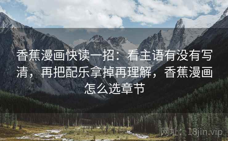 香蕉漫画快读一招：看主语有没有写清，再把配乐拿掉再理解，香蕉漫画怎么选章节