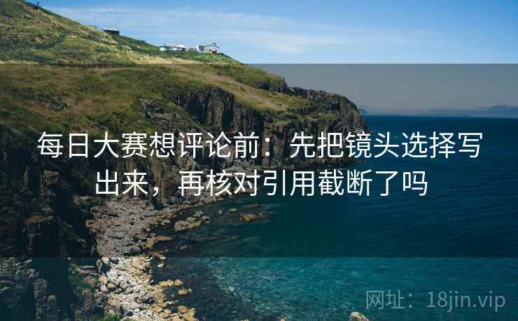 每日大赛想评论前：先把镜头选择写出来，再核对引用截断了吗