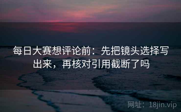 每日大赛想评论前：先把镜头选择写出来，再核对引用截断了吗