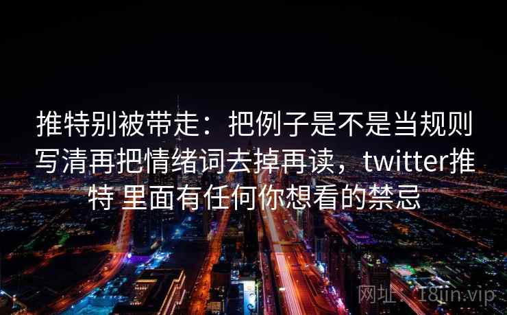 推特别被带走：把例子是不是当规则写清再把情绪词去掉再读，twitter推特 里面有任何你想看的禁忌