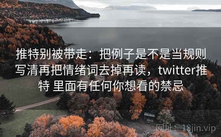 推特别被带走：把例子是不是当规则写清再把情绪词去掉再读，twitter推特 里面有任何你想看的禁忌