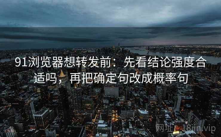 91浏览器想转发前：先看结论强度合适吗，再把确定句改成概率句