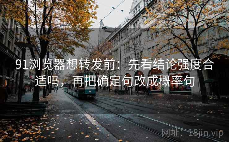 91浏览器想转发前：先看结论强度合适吗，再把确定句改成概率句