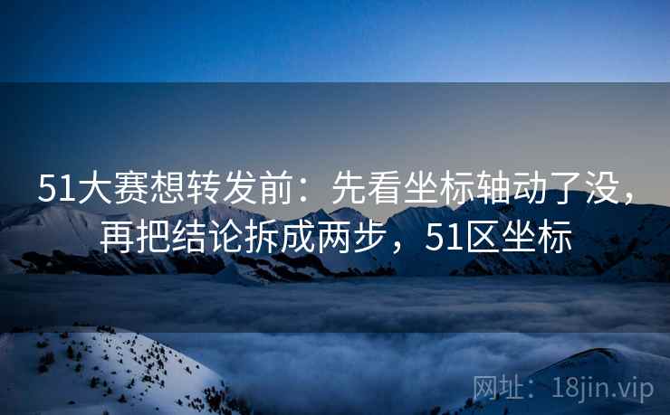 51大赛想转发前：先看坐标轴动了没，再把结论拆成两步，51区坐标
