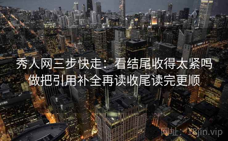 秀人网三步快走：看结尾收得太紧吗做把引用补全再读收尾读完更顺