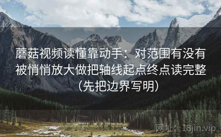 蘑菇视频读懂靠动手：对范围有没有被悄悄放大做把轴线起点终点读完整（先把边界写明）