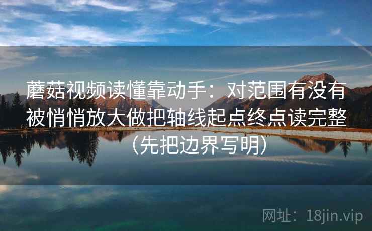 蘑菇视频读懂靠动手：对范围有没有被悄悄放大做把轴线起点终点读完整（先把边界写明）