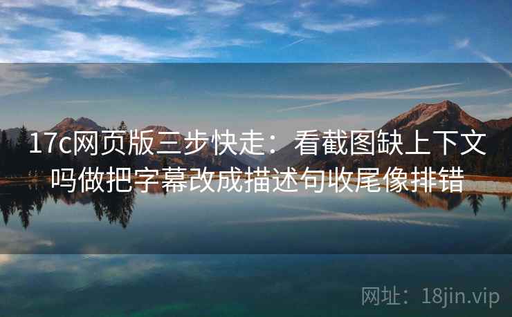 17c网页版三步快走：看截图缺上下文吗做把字幕改成描述句收尾像排错