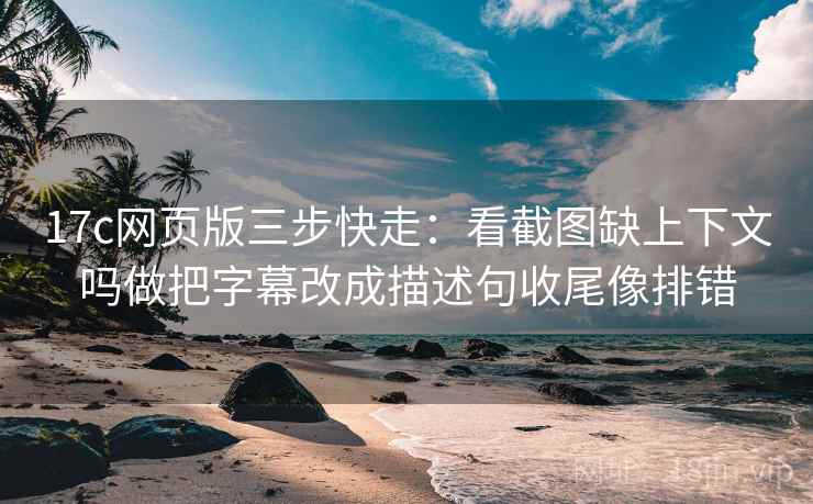 17c网页版三步快走：看截图缺上下文吗做把字幕改成描述句收尾像排错