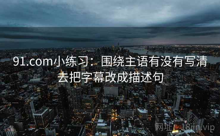 91.com小练习：围绕主语有没有写清去把字幕改成描述句