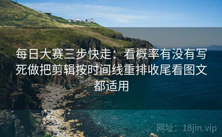 每日大赛三步快走：看概率有没有写死做把剪辑按时间线重排收尾看图文都适用