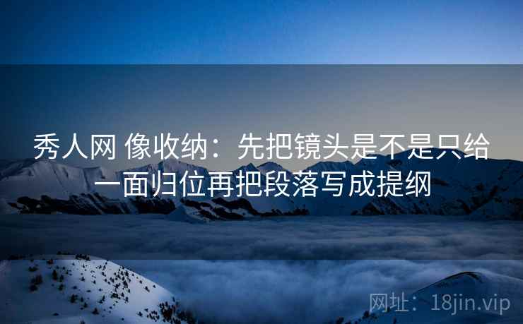 秀人网 像收纳：先把镜头是不是只给一面归位再把段落写成提纲