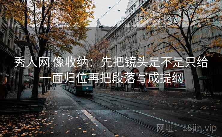 秀人网 像收纳：先把镜头是不是只给一面归位再把段落写成提纲
