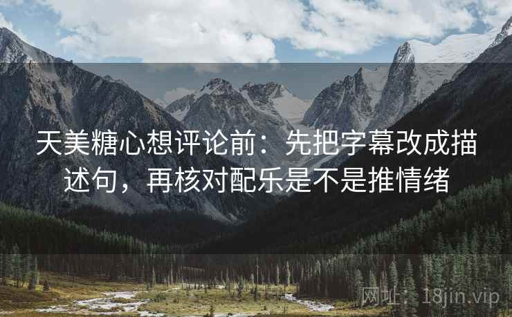 天美糖心想评论前：先把字幕改成描述句，再核对配乐是不是推情绪