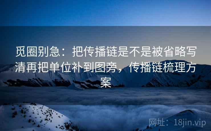 觅圈别急：把传播链是不是被省略写清再把单位补到图旁，传播链梳理方案