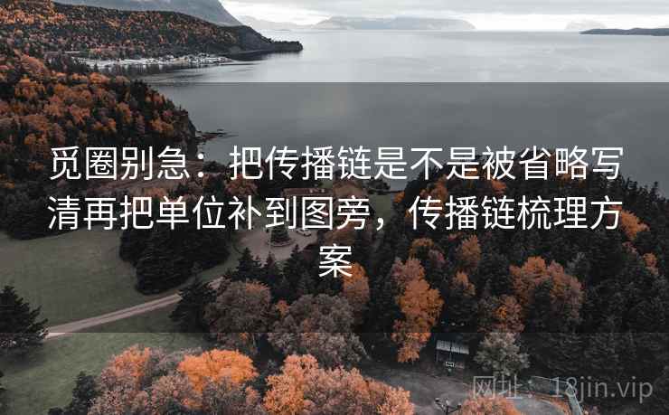 觅圈别急：把传播链是不是被省略写清再把单位补到图旁，传播链梳理方案