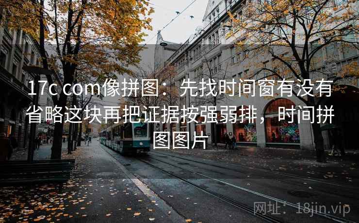 17c com像拼图：先找时间窗有没有省略这块再把证据按强弱排，时间拼图图片