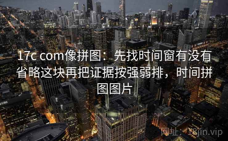 17c com像拼图：先找时间窗有没有省略这块再把证据按强弱排，时间拼图图片