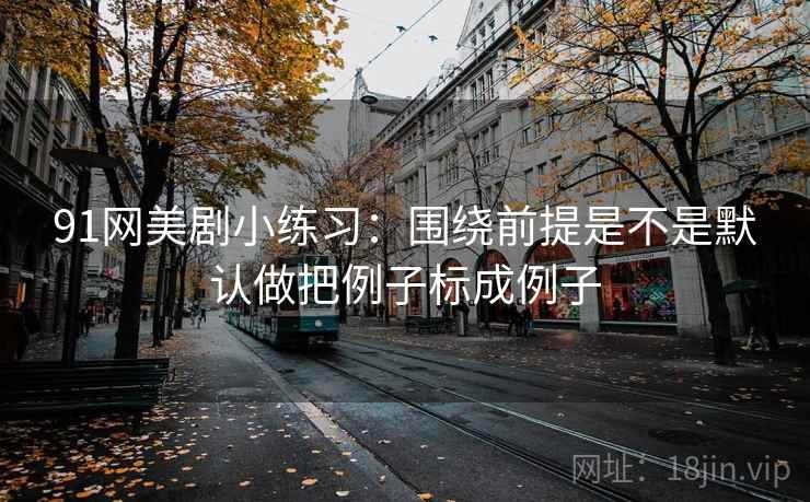 91网美剧小练习：围绕前提是不是默认做把例子标成例子