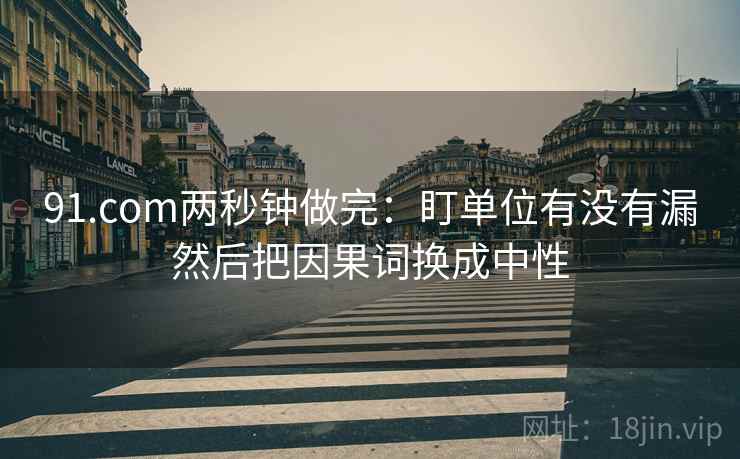 91.com两秒钟做完：盯单位有没有漏然后把因果词换成中性