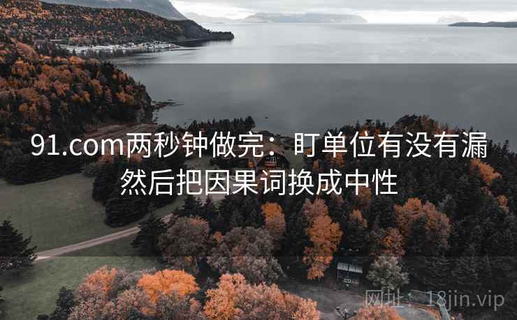 91.com两秒钟做完：盯单位有没有漏然后把因果词换成中性
