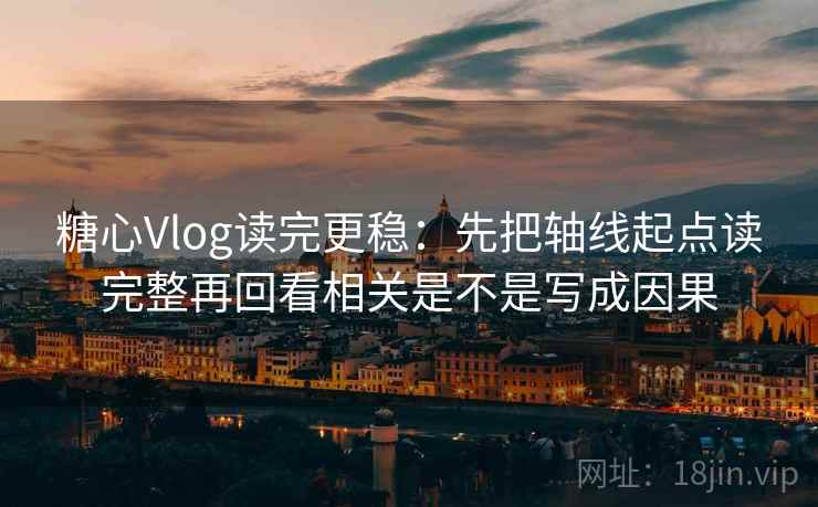 糖心Vlog读完更稳：先把轴线起点读完整再回看相关是不是写成因果
