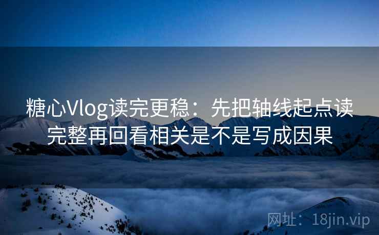 糖心Vlog读完更稳：先把轴线起点读完整再回看相关是不是写成因果