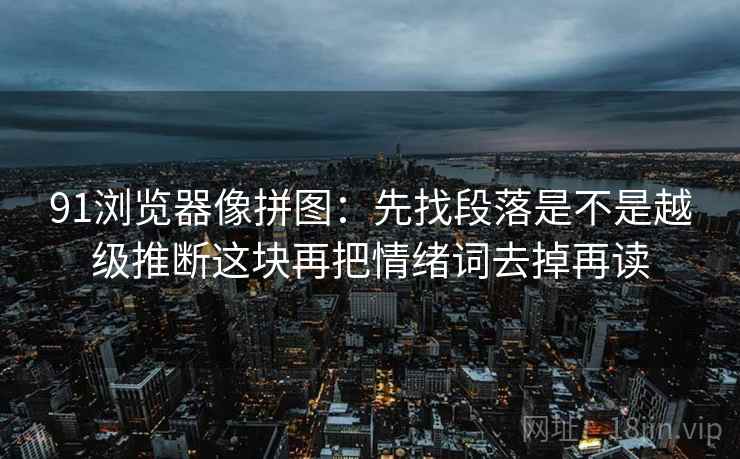 91浏览器像拼图：先找段落是不是越级推断这块再把情绪词去掉再读