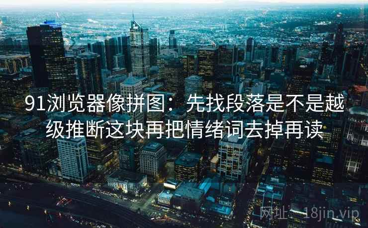 91浏览器像拼图：先找段落是不是越级推断这块再把情绪词去掉再读
